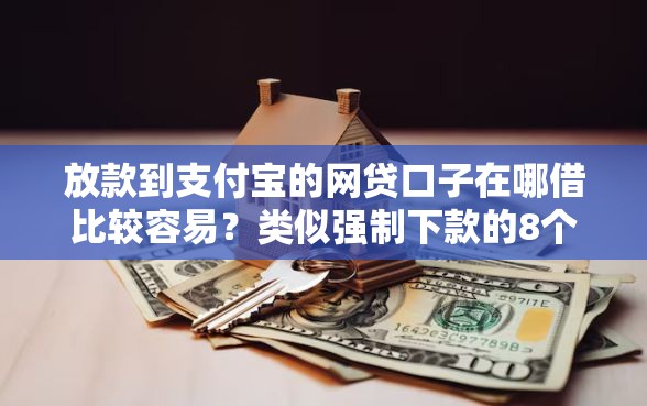放款到支付宝的网贷口子在哪借比较容易？类似强制下款的8个口子参考