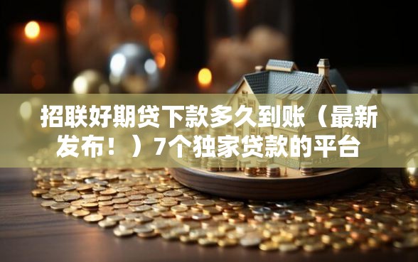 招联好期贷下款多久到账（最新发布！）7个独家贷款的平台
