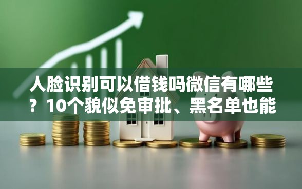 人脸识别可以借钱吗微信有哪些?10个貌似免审批、黑名单也能贷款的平台合集 人脸识别可以借钱吗微信有哪些?10个貌似免审批、黑名单也能贷款的平台合集
