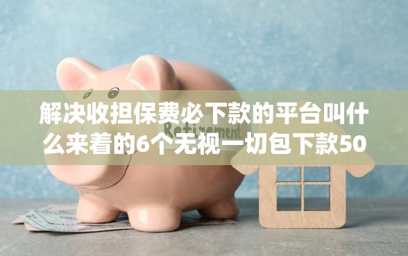 解决收担保费必下款的平台叫什么来着的6个无视一切包下款5000秒下款的app分享