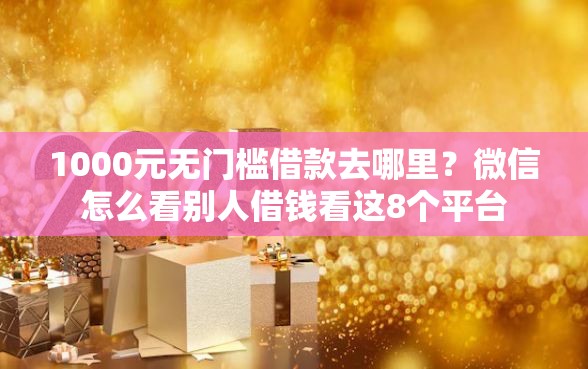 1000元无门槛借款去哪里？微信怎么看别人借钱看这8个平台