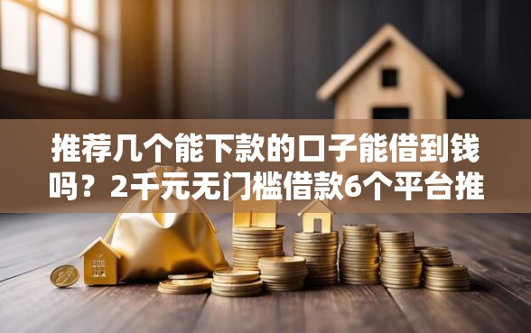 推荐几个能下款的口子能借到钱吗？2千元无门槛借款6个平台推荐
