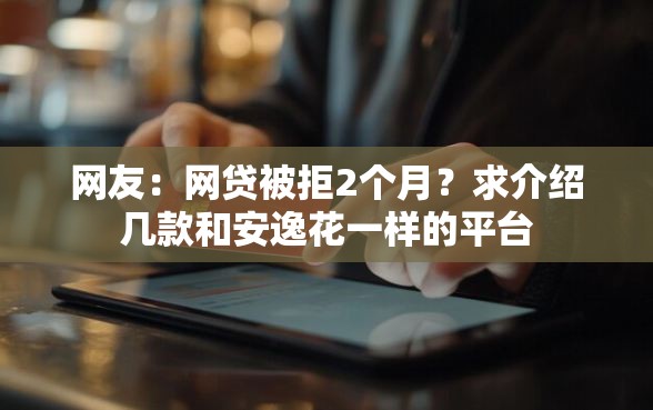 网友:网贷被拒2个月?求介绍几款和安逸花一样的平台 网友:网贷被拒2个月?求介绍几款和安逸花一样的平台