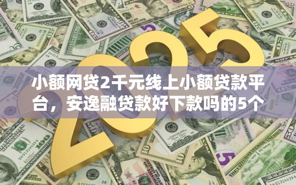 小额网贷2千元线上小额贷款平台，安逸融贷款好下款吗的5个平台介绍