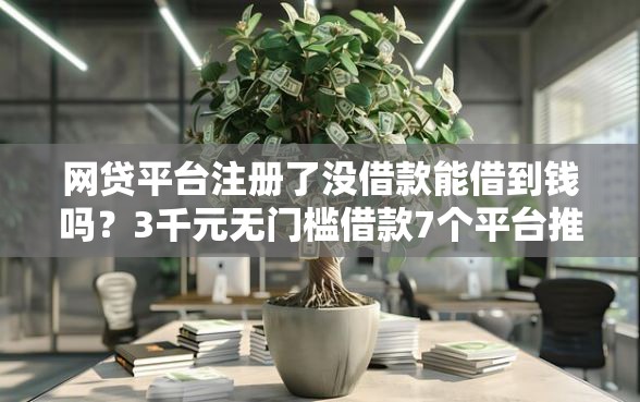 网贷平台注册了没借款能借到钱吗？3千元无门槛借款7个平台推荐