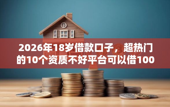 2026年18岁借款口子，超热门的10个资质不好平台可以借100推荐