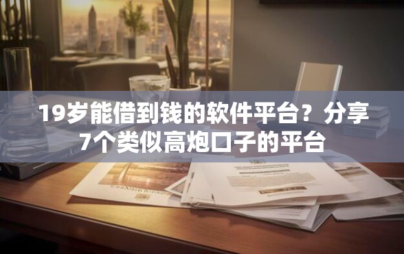 19岁能借到钱的软件平台？分享7个类似高炮口子的平台