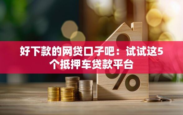 好下款的网贷口子吧：试试这5个抵押车贷款平台