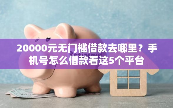 20000元无门槛借款去哪里？手机号怎么借款看这5个平台