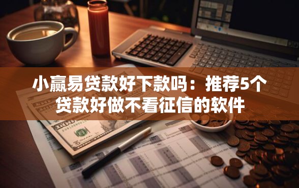 小赢易贷款好下款吗：推荐5个贷款好做不看征信的软件
