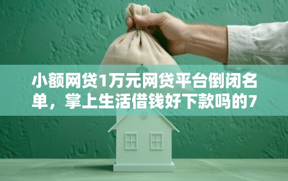 小额网贷1万元网贷平台倒闭名单，掌上生活借钱好下款吗的7个平台介绍