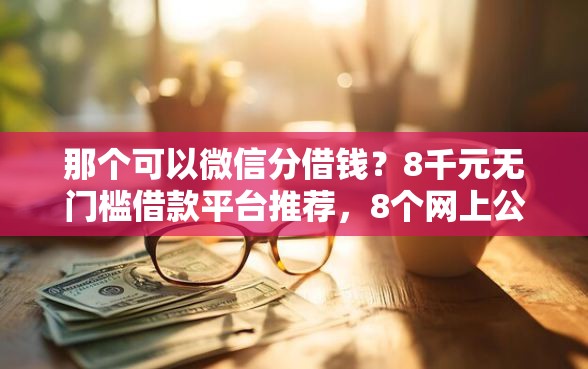 那个可以微信分借钱？8千元无门槛借款平台推荐，8个网上公积金贷款平台盘点