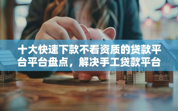 十大快速下款不看资质的贷款平台平台盘点，解决手工贷款平台哪个好下款的问题