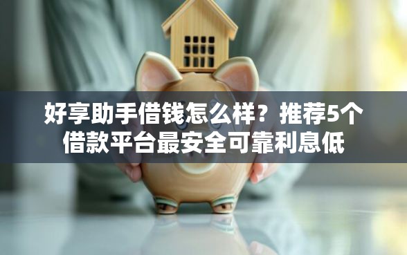 好享助手借钱怎么样?推荐5个借款平台最安全可靠利息低 好享助手借钱怎么样?推荐5个借款平台最安全可靠利息低