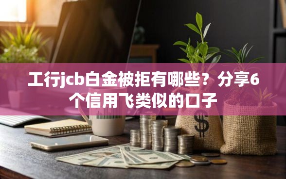 工行jcb白金被拒有哪些？分享6个信用飞类似的口子