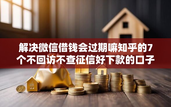 解决微信借钱会过期嘛知乎的7个不回访不查征信好下款的口子分享