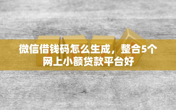 微信借钱码怎么生成，整合5个网上小额贷款平台好