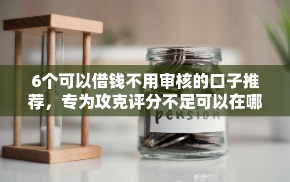 6个可以借钱不用审核的口子推荐，专为攻克评分不足可以在哪个平台借钱难题