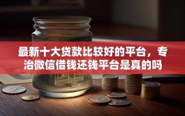 最新十大贷款比较好的平台，专治微信借钱还钱平台是真的吗