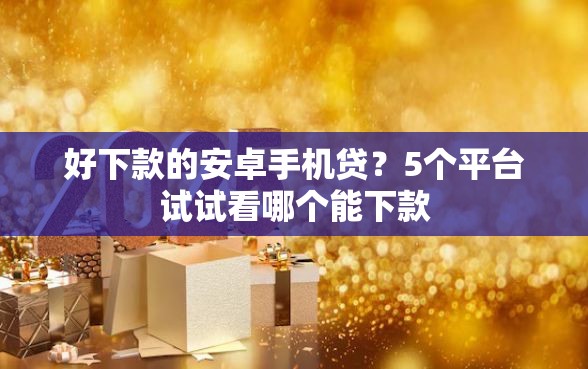 好下款的安卓手机贷？5个平台试试看哪个能下款