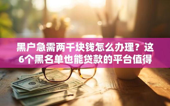 黑户急需两千块钱怎么办理？这6个黑名单也能贷款的平台值得一试