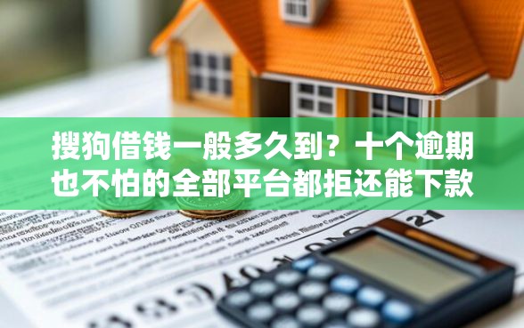 搜狗借钱一般多久到？十个逾期也不怕的全部平台都拒还能下款的平台