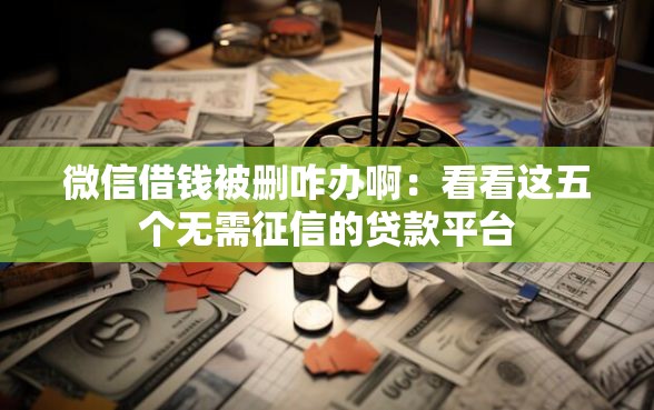 微信借钱被删咋办啊：看看这五个无需征信的贷款平台