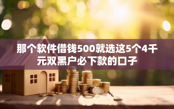 那个软件借钱500就选这5个4千元双黑户必下款的口子