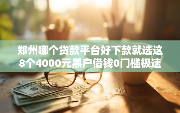 郑州哪个贷款平台好下款就选这8个4000元黑户借钱0门槛极速下款平台