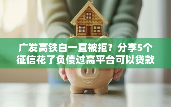 广发高铁白一直被拒？分享5个征信花了负债过高平台可以贷款