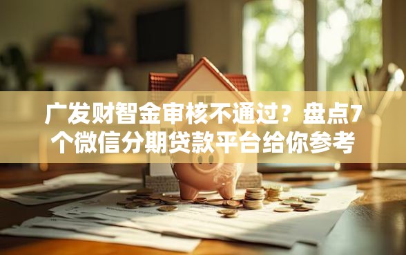 广发财智金审核不通过?盘点7个微信分期贷款平台给你参考 广发财智金审核不通过?盘点7个微信分期贷款平台给你参考