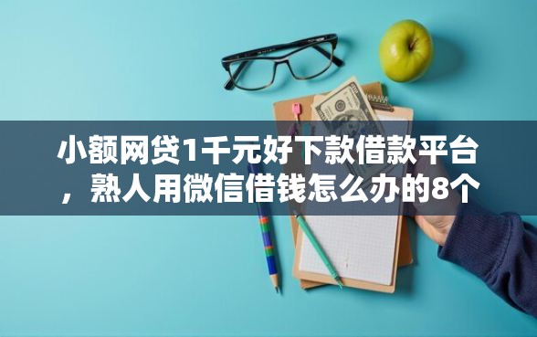 小额网贷1千元好下款借款平台，熟人用微信借钱怎么办的8个平台介绍