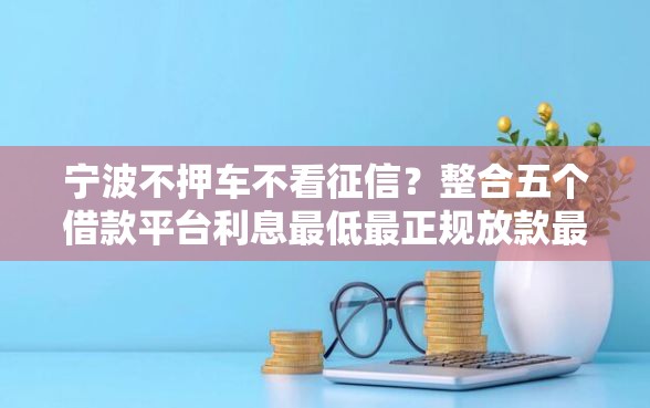 宁波不押车不看征信？整合五个借款平台利息最低最正规放款最快