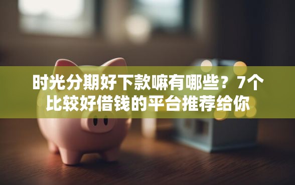 时光分期好下款嘛有哪些？7个比较好借钱的平台推荐给你