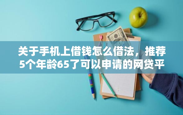 关于手机上借钱怎么借法，推荐5个年龄65了可以申请的网贷平台给你