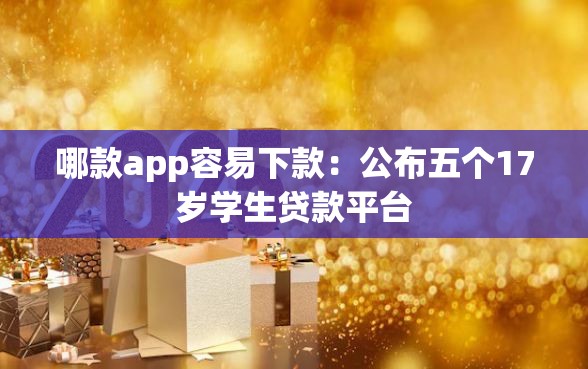 哪款app容易下款：公布五个17岁学生贷款平台