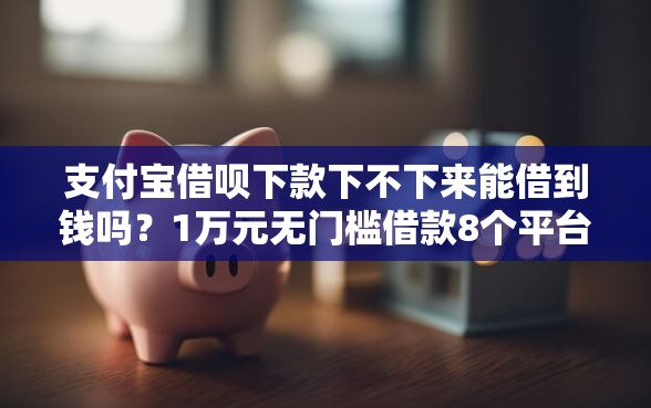 支付宝借呗下款下不下来能借到钱吗？1万元无门槛借款8个平台推荐