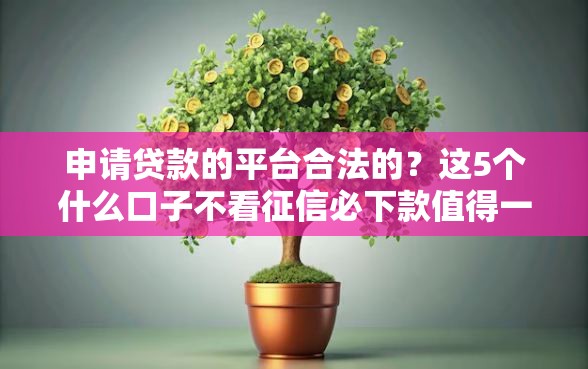 申请贷款的平台合法的？这5个什么口子不看征信必下款值得一试
