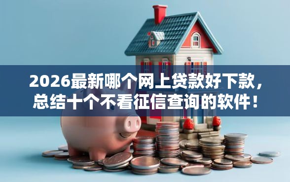 2026最新哪个网上贷款好下款，总结十个不看征信查询的软件！