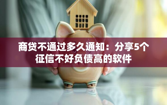 商贷不通过多久通知：分享5个征信不好负债高的软件