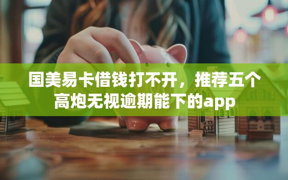 国美易卡借钱打不开，推荐五个高炮无视逾期能下的app