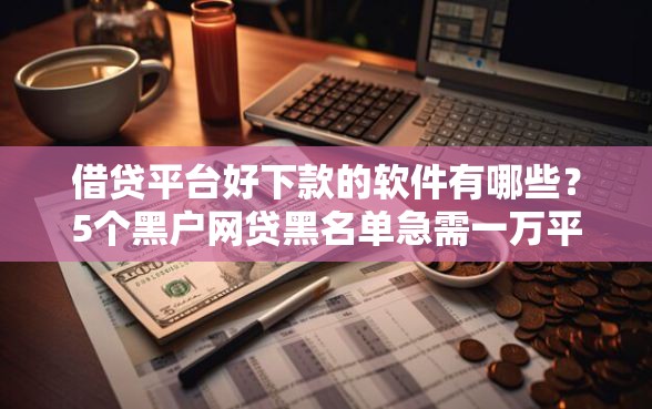 借贷平台好下款的软件有哪些？5个黑户网贷黑名单急需一万平台能下款推荐给你