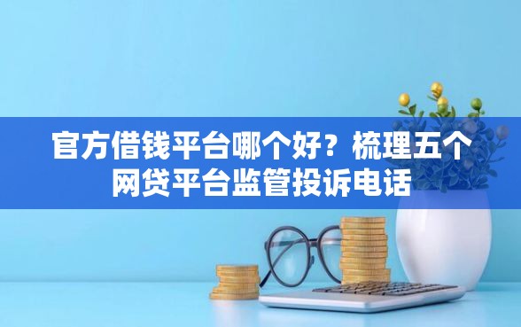 官方借钱平台哪个好？梳理五个网贷平台监管投诉电话