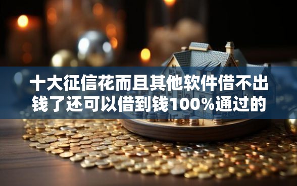 十大征信花而且其他软件借不出钱了还可以借到钱100%通过的平台盘点，解决押手机去借钱的问题