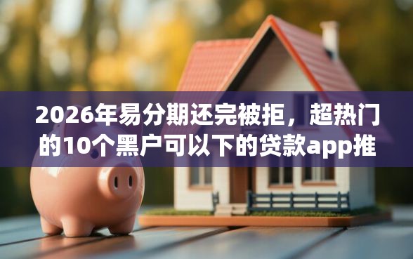 2026年易分期还完被拒，超热门的10个黑户可以下的贷款app推荐