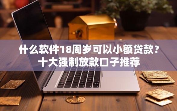 什么软件18周岁可以小额贷款？十大强制放款口子推荐
