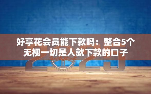 好享花会员能下款吗：整合5个无视一切是人就下款的口子