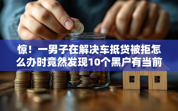 惊！一男子在解决车抵贷被拒怎么办时竟然发现10个黑户有当前逾期什么软件能做贷款，事后分享了出来