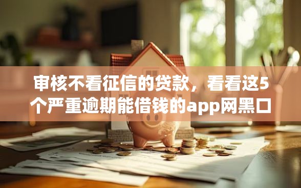 审核不看征信的贷款，看看这5个严重逾期能借钱的app网黑口子