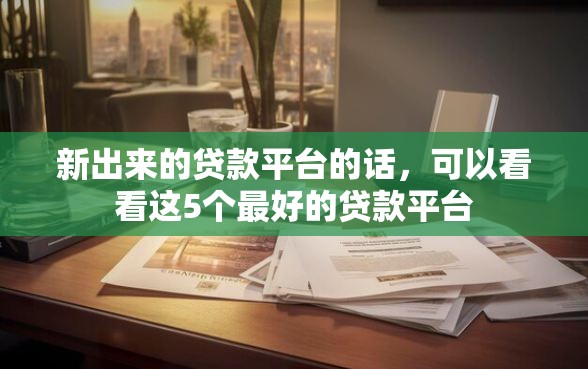 新出来的贷款平台的话，可以看看这5个最好的贷款平台